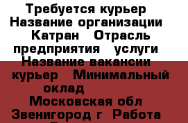Требуется курьер › Название организации ­ Катран › Отрасль предприятия ­ услуги › Название вакансии ­ курьер › Минимальный оклад ­ 35 500 - Московская обл., Звенигород г. Работа » Вакансии   . Московская обл.
